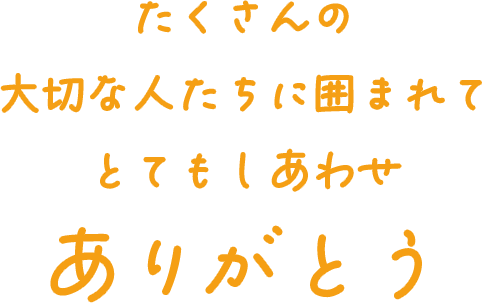 たくさんの
               大切な人たちに囲まれて
               とてもしあわせ
               ありがとう